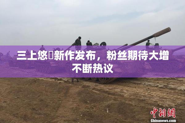 三上悠亜新作发布，粉丝期待大增不断热议