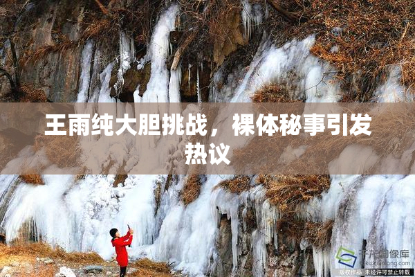 王雨纯大胆挑战，裸体秘事引发热议