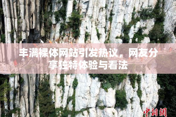丰满裸体网站引发热议，网友分享独特体验与看法