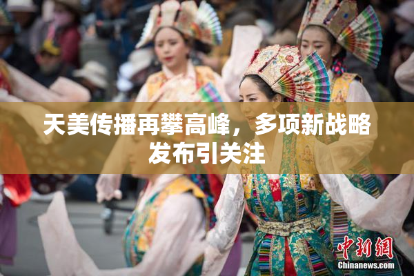 天美传播再攀高峰，多项新战略发布引关注