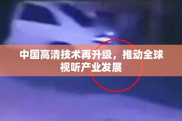 中国高清技术再升级，推动全球视听产业发展