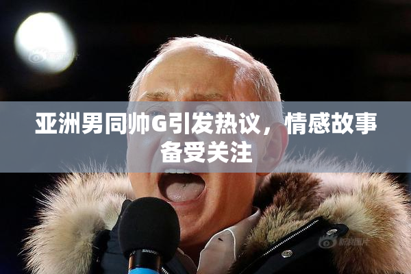 亚洲男同帅G引发热议，情感故事备受关注