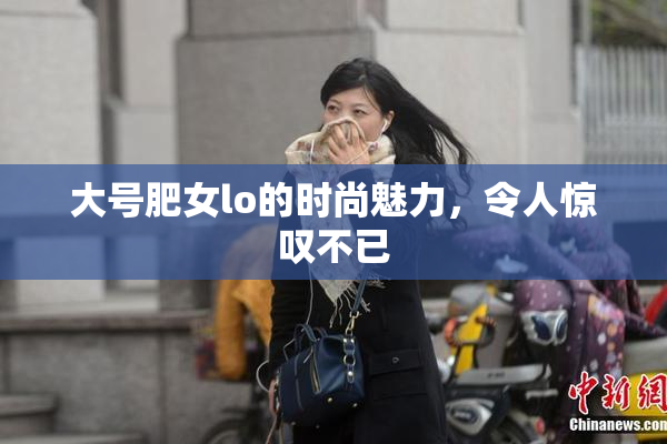 大号肥女lo的时尚魅力，令人惊叹不已