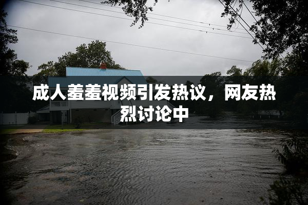 成人羞羞视频引发热议，网友热烈讨论中