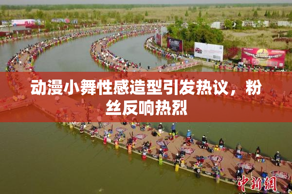 动漫小舞性感造型引发热议，粉丝反响热烈