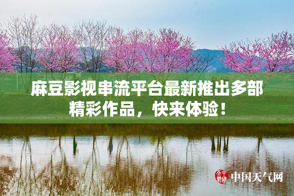 麻豆影视串流平台最新推出多部精彩作品，快来体验！