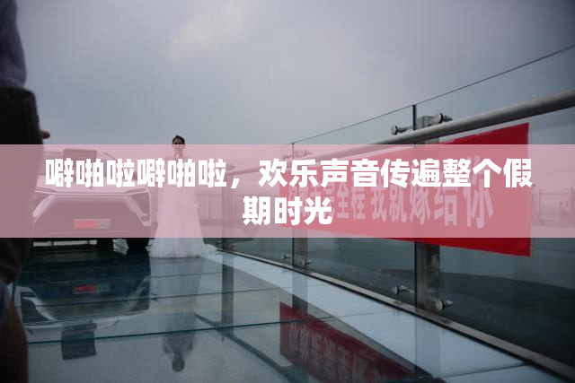 噼啪啦噼啪啦，欢乐声音传遍整个假期时光