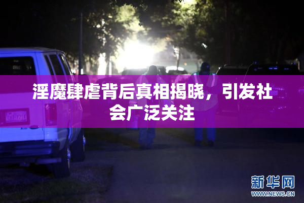 淫魔肆虐背后真相揭晓，引发社会广泛关注