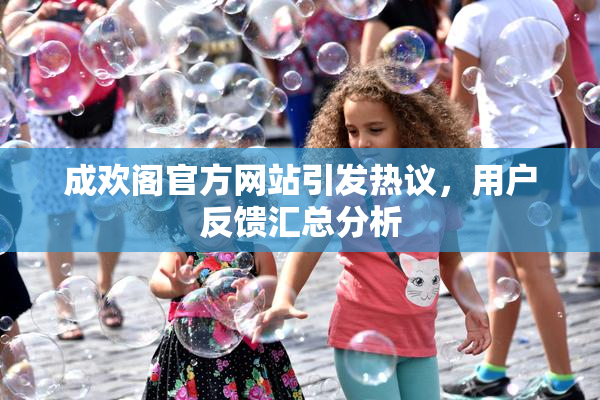 成欢阁官方网站引发热议，用户反馈汇总分析