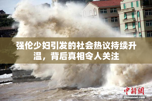强伦少妇引发的社会热议持续升温，背后真相令人关注