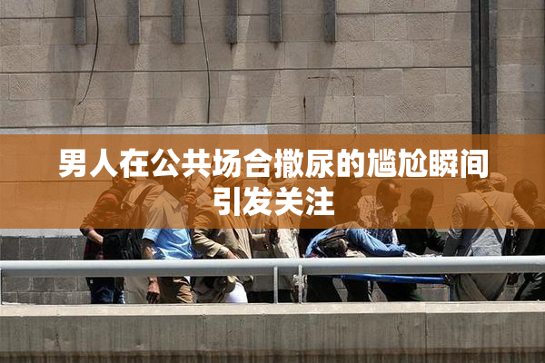 男人在公共场合撒尿的尴尬瞬间引发关注