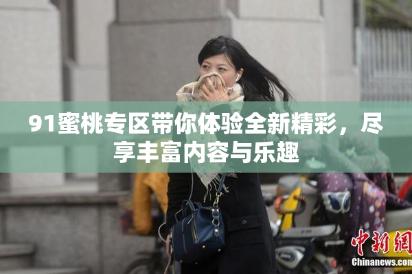 91蜜桃专区带你体验全新精彩，尽享丰富内容与乐趣