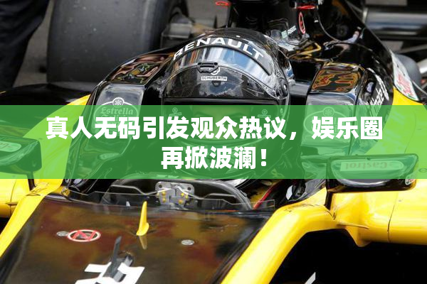 真人无码引发观众热议，娱乐圈再掀波澜！