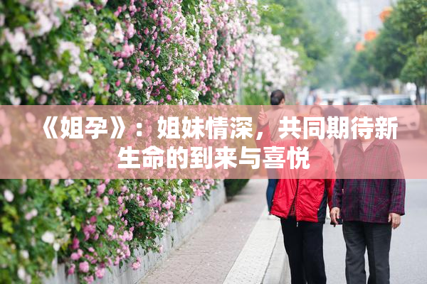 《姐孕》：姐妹情深，共同期待新生命的到来与喜悦