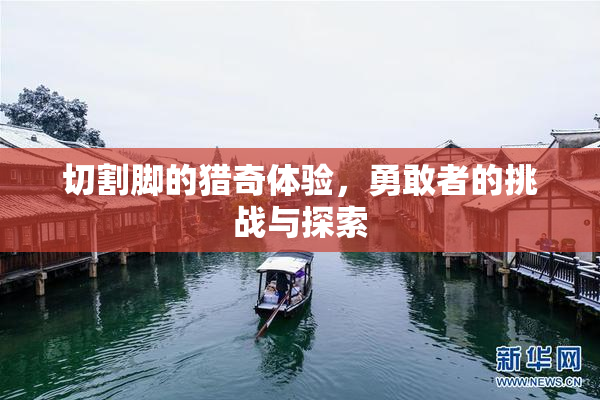 切割脚的猎奇体验，勇敢者的挑战与探索