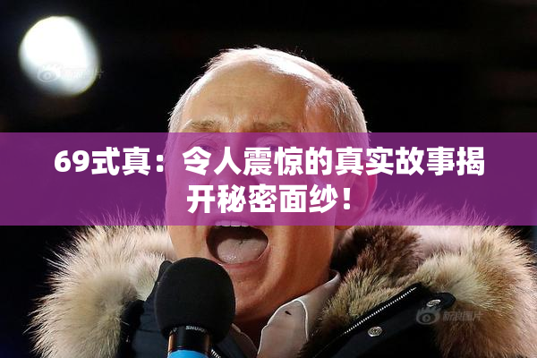 69式真：令人震惊的真实故事揭开秘密面纱！