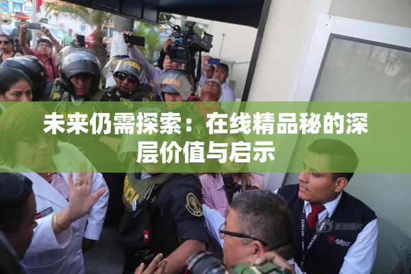 未来仍需探索：在线精品秘的深层价值与启示