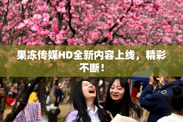 果冻传媒HD全新内容上线，精彩不断！