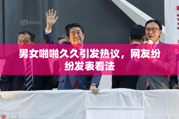 男女啪啪久久引发热议，网友纷纷发表看法