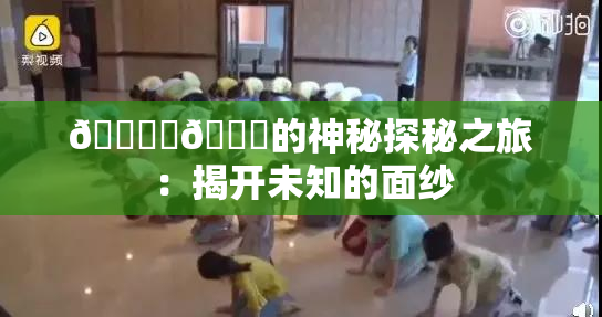 🔞‌🍌的神秘探秘之旅：揭开未知的面纱