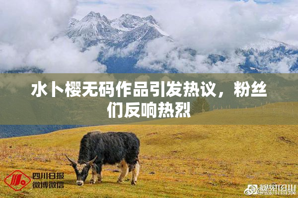 水卜樱无码作品引发热议，粉丝们反响热烈
