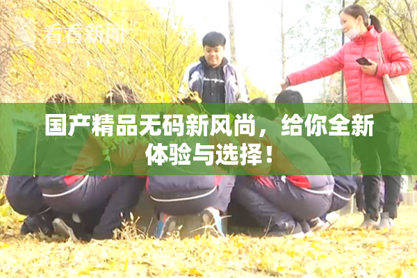 国产精品无码新风尚，给你全新体验与选择！