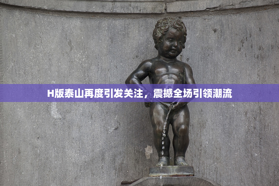 H版泰山再度引发关注，震撼全场引领潮流