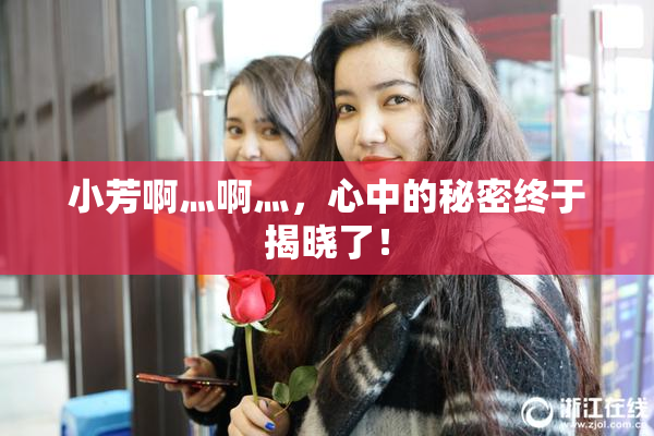 小芳啊灬啊灬，心中的秘密终于揭晓了！