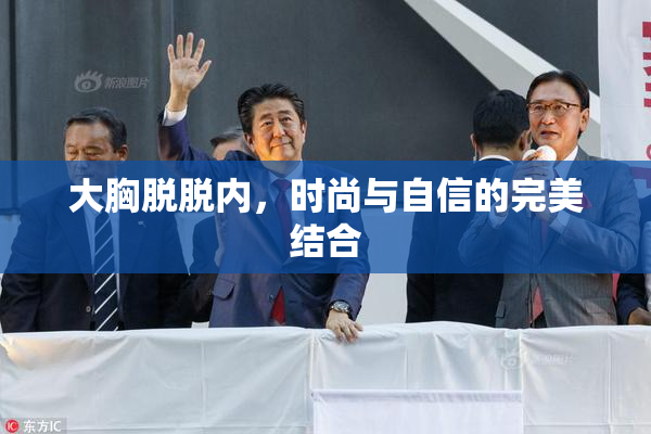 大胸脱脱内，时尚与自信的完美结合