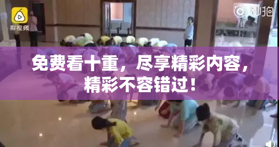 免费看十重，尽享精彩内容，精彩不容错过！