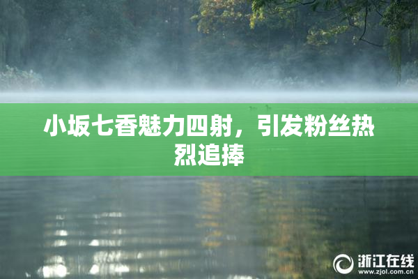 小坂七香魅力四射，引发粉丝热烈追捧