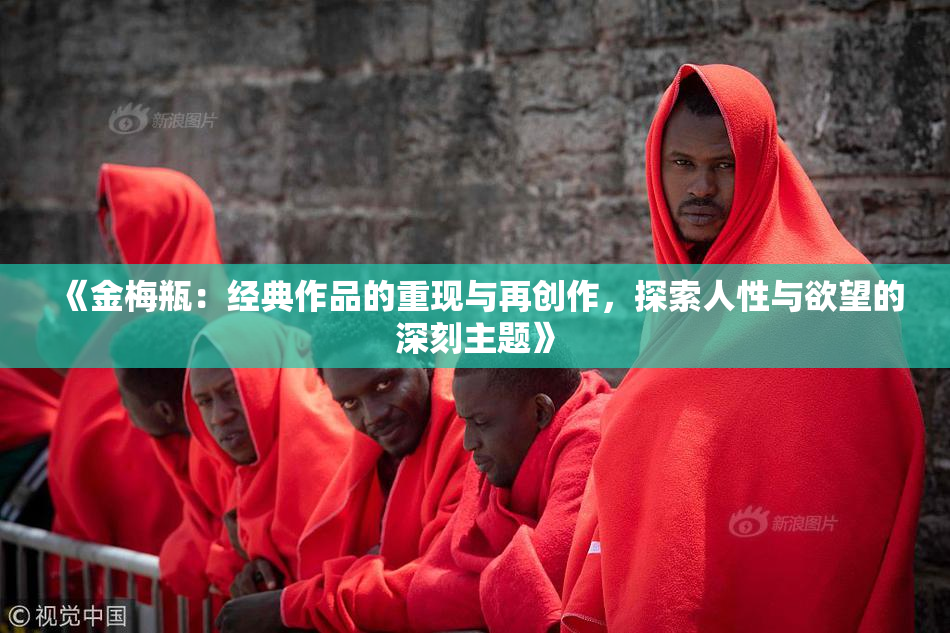 《金梅瓶：经典作品的重现与再创作，探索人性与欲望的深刻主题》