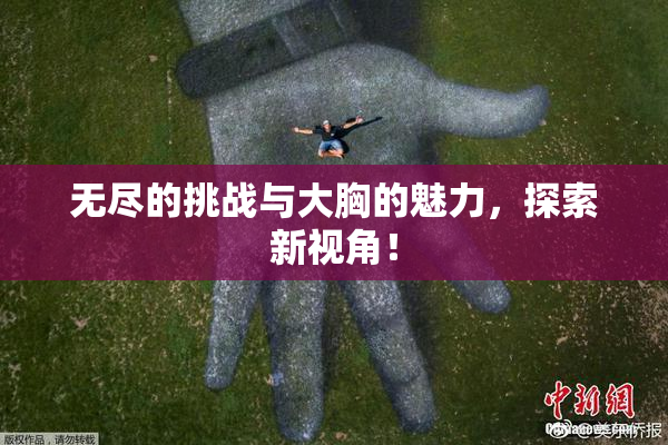 无尽的挑战与大胸的魅力，探索新视角！