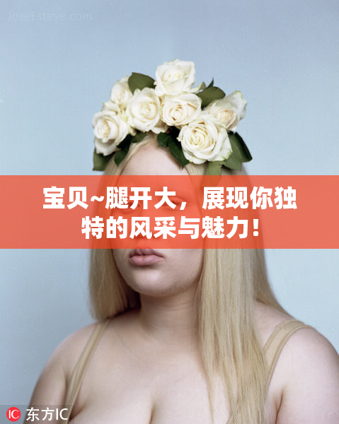 宝贝~腿开大，展现你独特的风采与魅力！