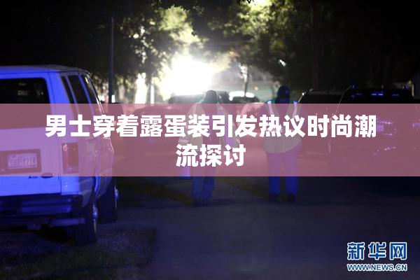 男士穿着露蛋装引发热议时尚潮流探讨