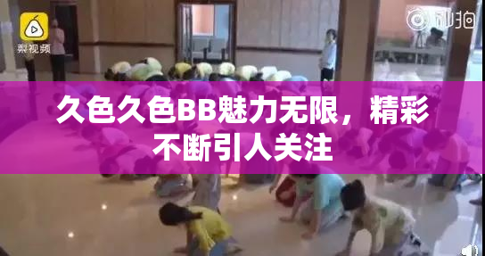 久色久色BB魅力无限，精彩不断引人关注