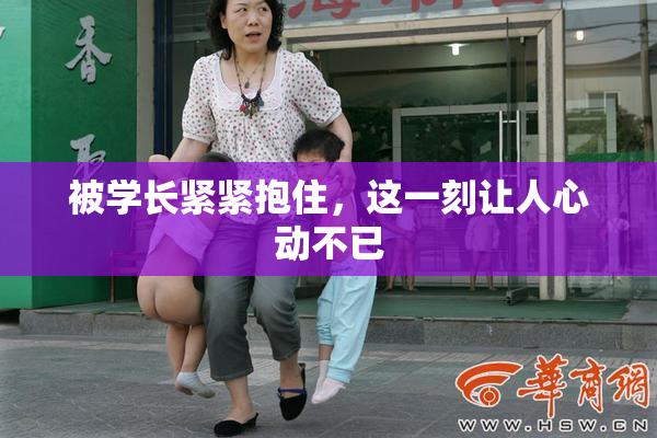 被学长紧紧抱住，这一刻让人心动不已