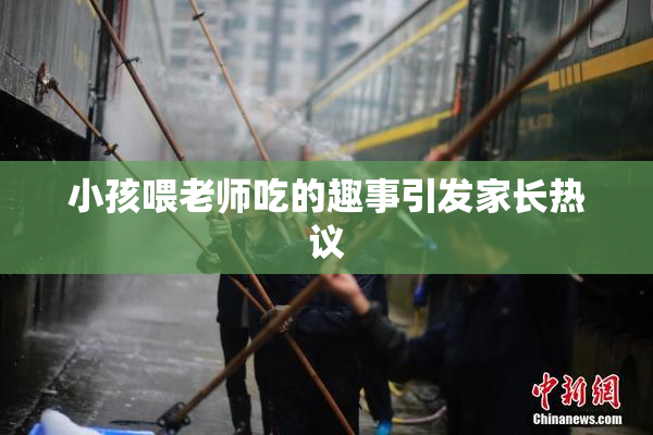 小孩喂老师吃的趣事引发家长热议