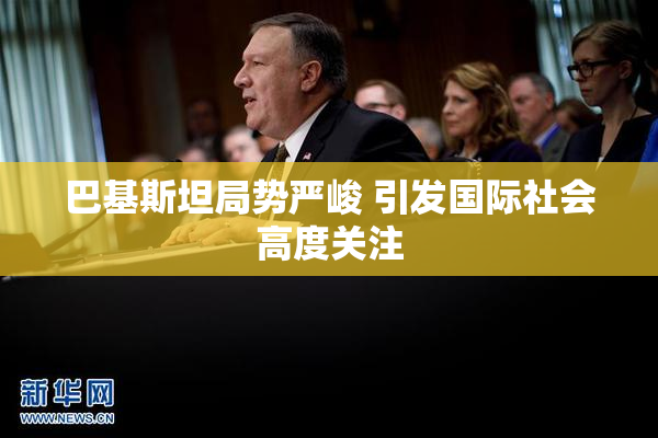 巴基斯坦局势严峻 引发国际社会高度关注