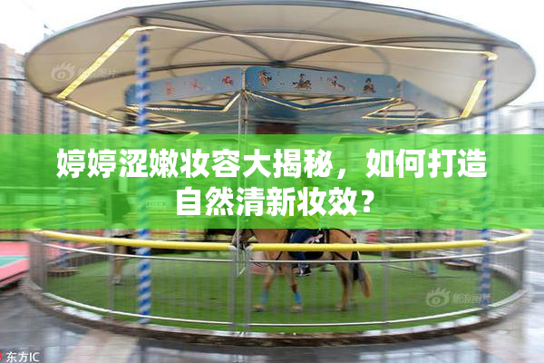 婷婷涩嫩妆容大揭秘，如何打造自然清新妆效？