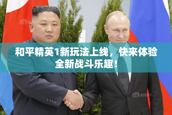 和平精英1新玩法上线，快来体验全新战斗乐趣！