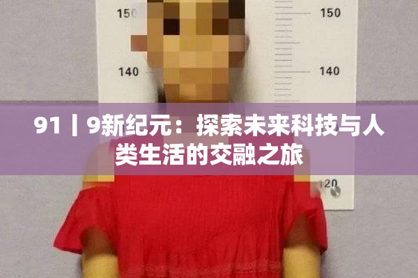 91丨9新纪元：探索未来科技与人类生活的交融之旅