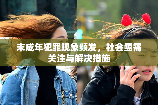 末成年犯罪现象频发，社会亟需关注与解决措施