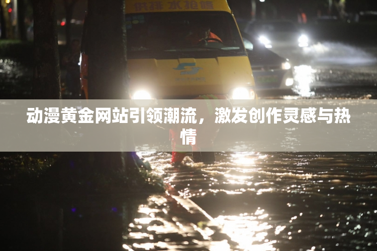 动漫黄金网站引领潮流，激发创作灵感与热情