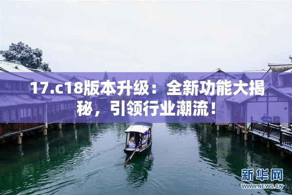17.c18版本升级：全新功能大揭秘，引领行业潮流！