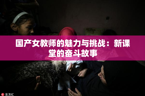国产女教师的魅力与挑战：新课堂的奋斗故事