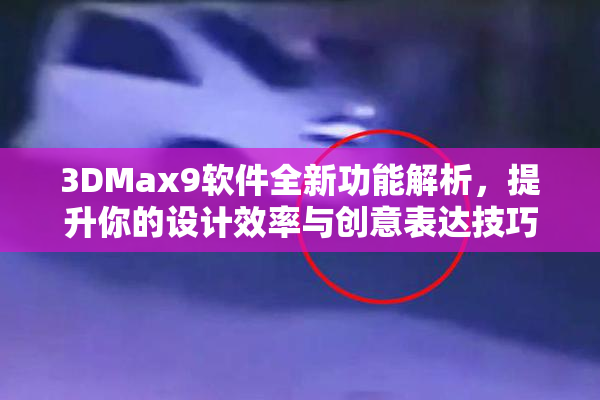 3DMax9软件全新功能解析，提升你的设计效率与创意表达技巧