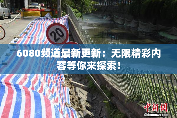 6080频道最新更新：无限精彩内容等你来探索！