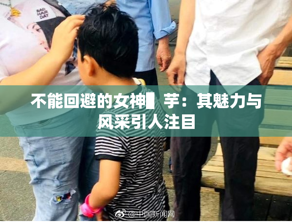 不能回避的女神▌芋：其魅力与风采引人注目
