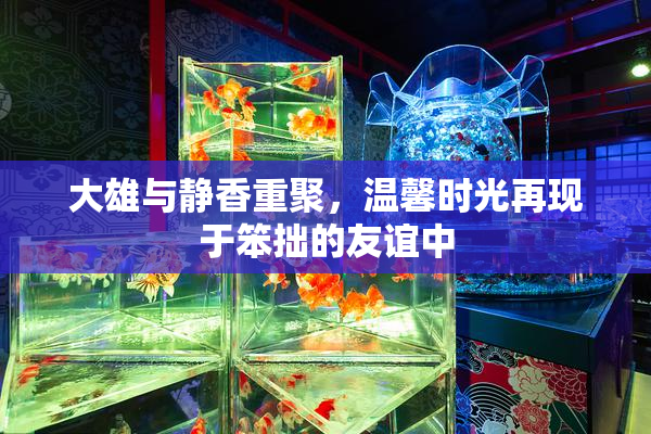 大雄与静香重聚，温馨时光再现于笨拙的友谊中
